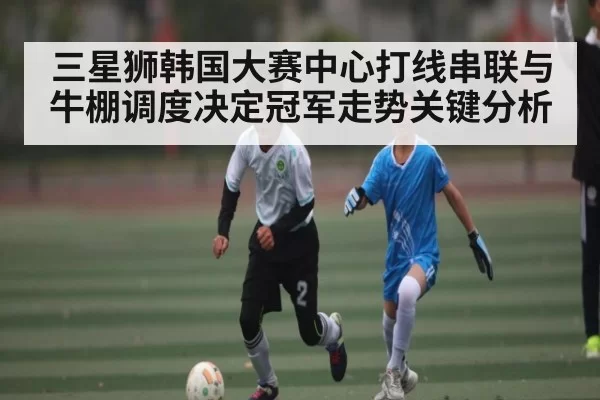 三星狮韩国大赛中心打线串联与牛棚调度决定冠军走势关键分析 | CSGO