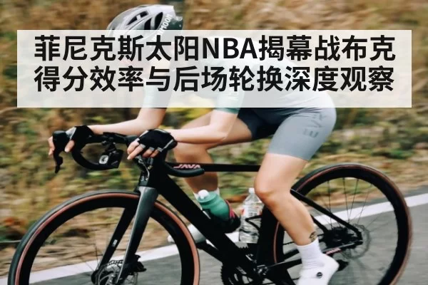 菲尼克斯太阳NBA揭幕战布克得分效率与后场轮换深度观察 | CSGO